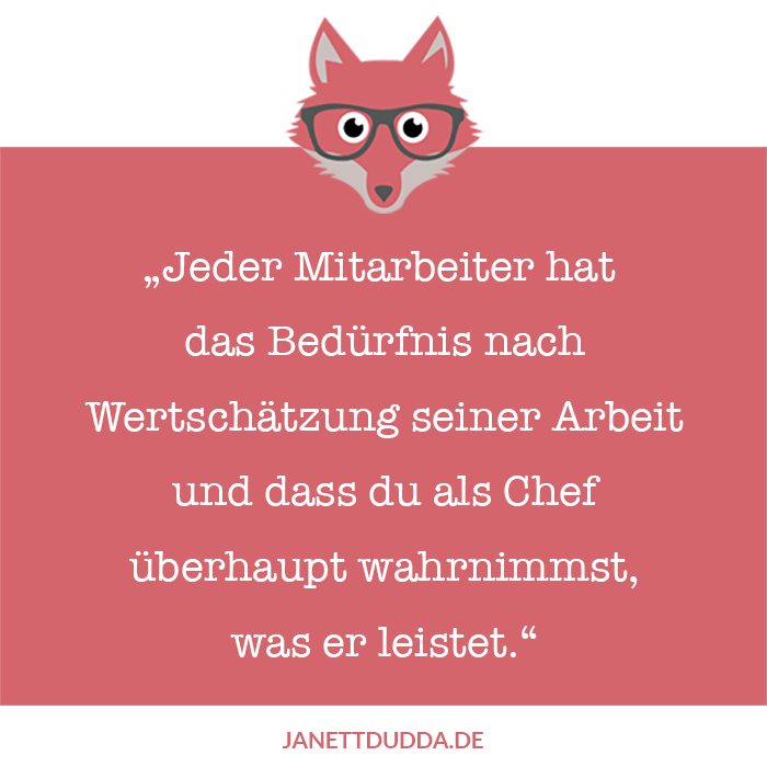 Jeder Mitarbeiter hat das Bedürfnis nach Wertschätzung seiner Arbeit und dass du als Chef überhaupt wahrnimmst, was er leistet.