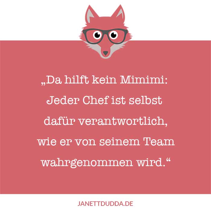 Da hilft kein Mimimi: jeder Chef ist selbst dafür verantwortlich, wie er von seinem Team wahrgenommen wird.