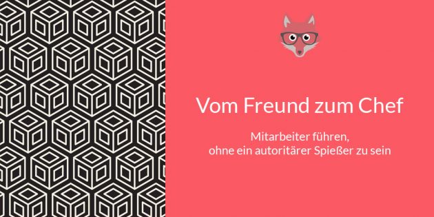Vom Freund zum Chef - Mitarbeiter führen ohne ein autoritärer Spießer zu sein