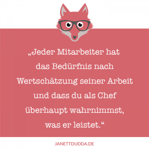 Jeder Mitarbeiter hat das Bedürfnis nach Wertschätzung seiner Arbeit und dass du als Chef überhaupt wahrnimmst, was er leistet.