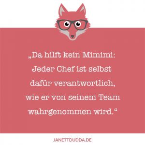 Da hilft kein Mimimi: jeder Chef ist selbst dafür verantwortlich, wie er von seinem Team wahrgenommen wird.