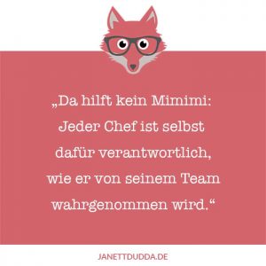 Da hilft kein Mimimi: jeder Chef ist selbst dafür verantwortlich, wie er von seinem Team wahrgenommen wird.