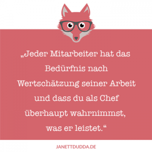 Jeder Mitarbeiter hat das Bedürfnis nach Wertschätzung seiner Arbeit und dass du als Chef überhaupt wahrnimmst, was er leistet.