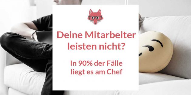 Deine Mitarbeiter arbeiten schlecht - es könnte an dir als Chef liegen