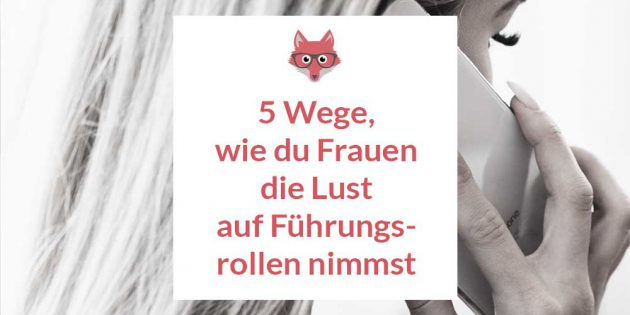 5 Wege, wie du Frauen die Lust auf Fuehrungspositionen nimmst